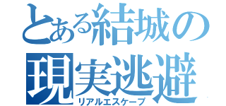 とある結城の現実逃避（リアルエスケープ）