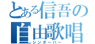 とある信吾の自由歌唱（シンダーバー）