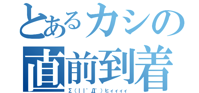 とあるカシの直前到着（Σ（｜｜゜Д゜）ヒィィィィ）