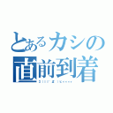 とあるカシの直前到着（Σ（｜｜゜Д゜）ヒィィィィ）