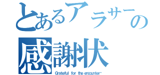 とあるアラサーの感謝状（Ｇｒａｔｅｆｕｌ ｆｏｒ ｔｈｅ ｅｎｃｏｕｎｔｅｒ ）