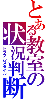 とある教室の状況判断（トラブルスタイル）