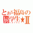 とある福島の厨学生★Ⅱ（くさいひと）