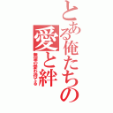 とある俺たちの愛と絆（無望の愛わ待てる）