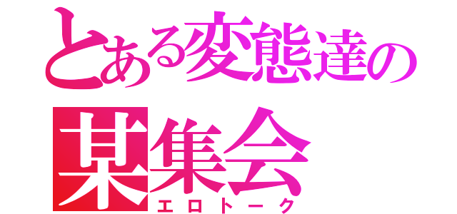 とある変態達の某集会（エロトーク）