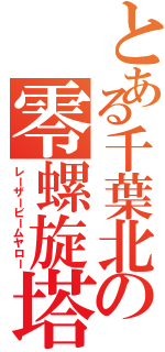 とある千葉北の零螺旋塔（レーザービームヤロー）