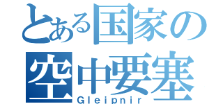 とある国家の空中要塞（Ｇｌｅｉｐｎｉｒ）