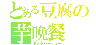 とある豆腐の芋晩餐（ポテトパーティー）