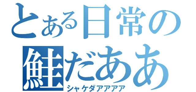 とある日常の鮭だああ（シャケダアアアア）