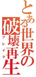 とある世界の破壊再生（ブレイク）