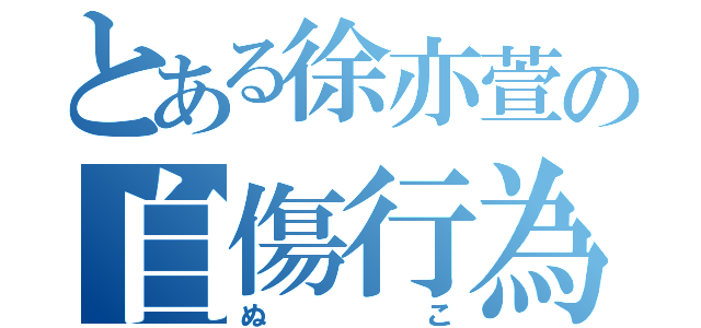 とある徐亦萱の自傷行為（ぬこ）