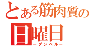 とある筋肉質の日曜日（－ダンベル－）