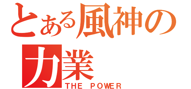 とある風神の力業（ＴＨＥ ＰＯＷＥＲ）