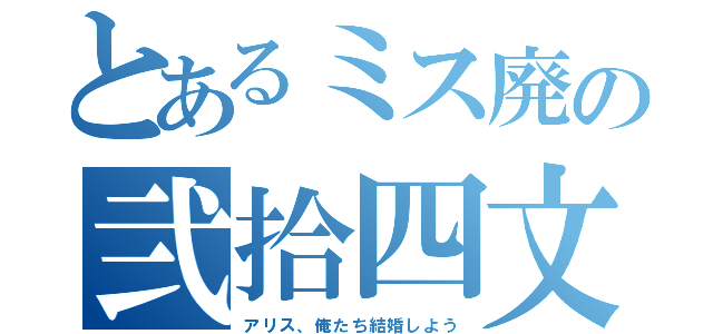 とあるミス廃の弐拾四文字（アリス、俺たち結婚しよう）