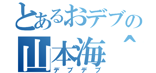 とあるおデブの山本海＾＿＾（デブデブ）