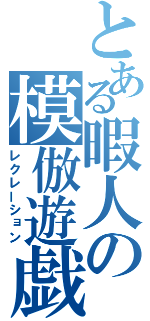 とある暇人の模倣遊戯（レクレーション）