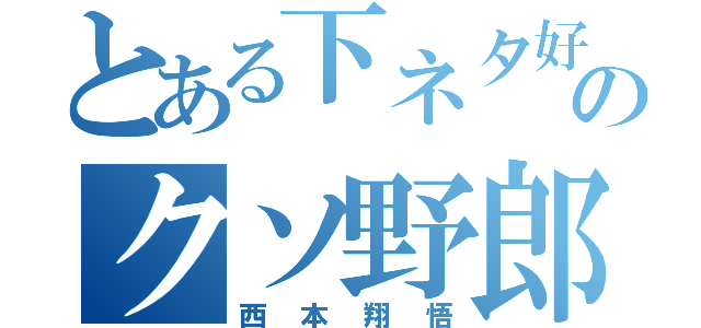 とある下ネタ好きのクソ野郎（西本翔悟）