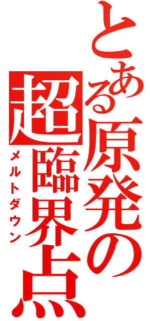 とある原発の超臨界点（メルトダウン）