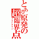 とある原発の超臨界点（メルトダウン）