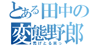 とある田中の変態野郎（禿げとる笑っ）