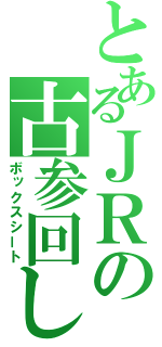 とあるＪＲの古参回し（ボックスシート）