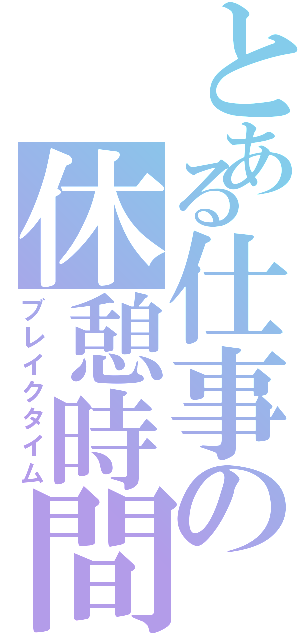 とある仕事の休憩時間（ブレイクタイム）