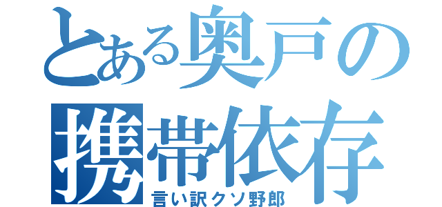 とある奥戸の携帯依存（言い訳クソ野郎）