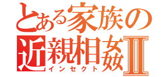 とある家族の近親相姦Ⅱ（インセクト）