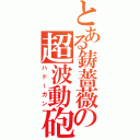 とある鋳薔薇の超波動砲（ハドーガン）