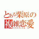 とある栗原の複雑恋愛（トライアングル）