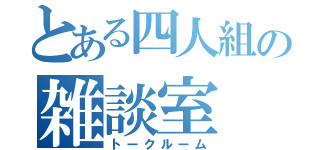 とある四人組の雑談室（トークルーム）