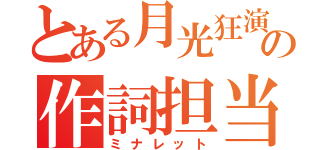 とある月光狂演の作詞担当（ミナレット）