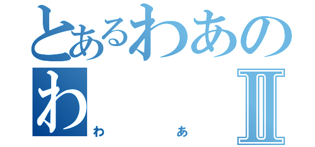 とあるわあのわⅡ（わあ）