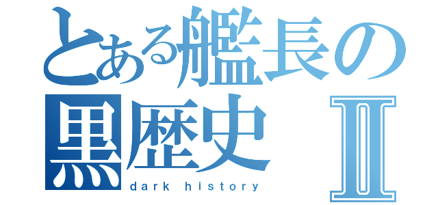 とある艦長の黒歴史Ⅱ（ｄａｒｋ ｈｉｓｔｏｒｙ）