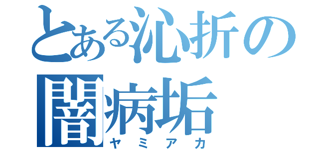 とある沁折の闇病垢（ヤミアカ）