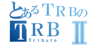 とあるＴＲＢのＴＲＢⅡ（Ｔｒｉｂｕｔｅ）