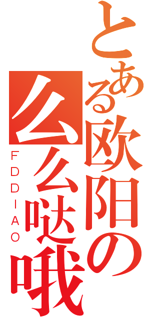 とある欧阳の么么哒哦（ＦＤＤＩＡＯ）