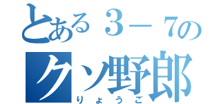 とある３－７のクソ野郎（りょうご）