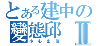 とある建中の變態邱Ⅱ（小心出沒）