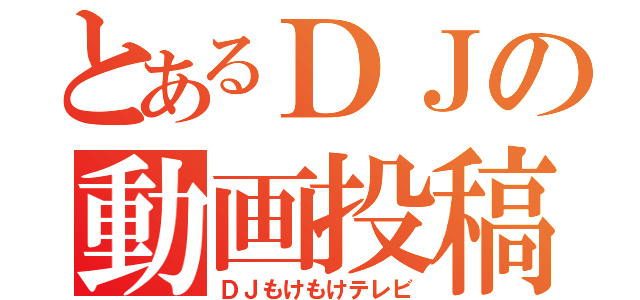 とあるＤＪの動画投稿（ＤＪもけもけテレビ）