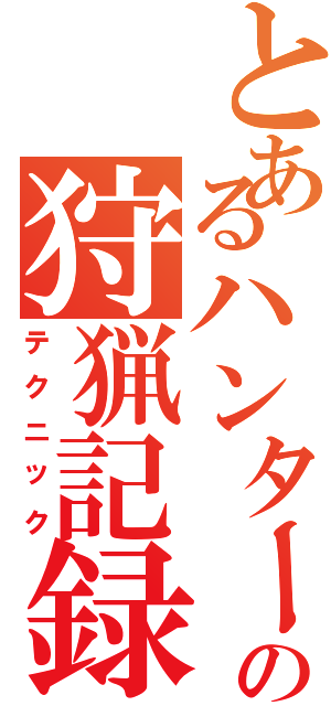 とあるハンターの狩猟記録（テクニック）