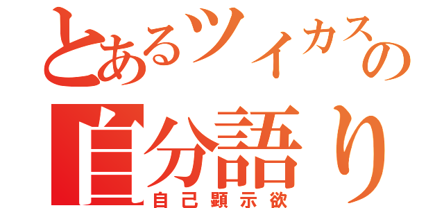 とあるツイカスの自分語り（自己顕示欲）