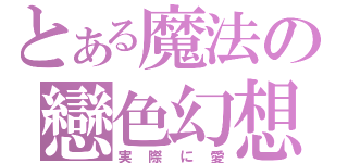 とある魔法の戀色幻想（実際に愛）