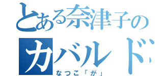 とある奈津子のカバルドン（なつこ「が」）