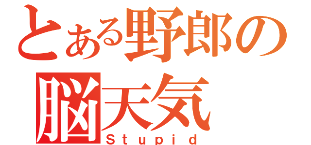 とある野郎の脳天気（Ｓｔｕｐｉｄ）