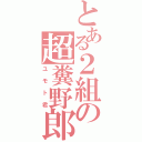 とある２組の超糞野郎（ユモト君）