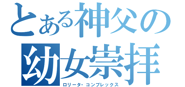 とある神父の幼女崇拝（ロリータ・コンプレックス）