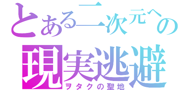 とある二次元への現実逃避（ヲタクの聖地）