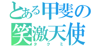 とある甲斐の笑激天使（タクミ）