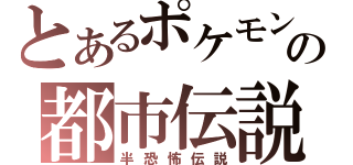 とあるポケモンの都市伝説（半恐怖伝説）